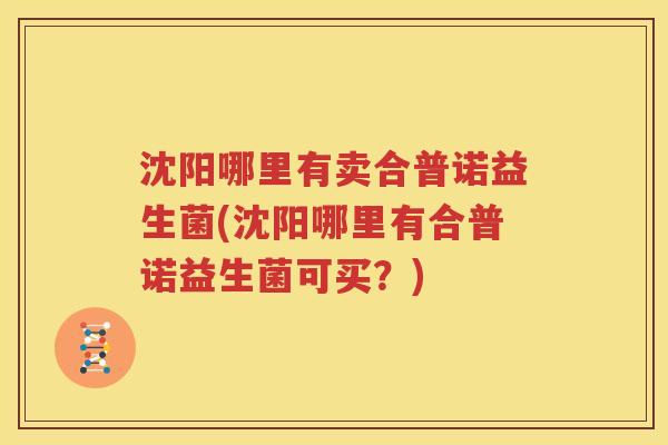 沈阳哪里有卖合普诺益生菌(沈阳哪里有合普诺益生菌可买？)