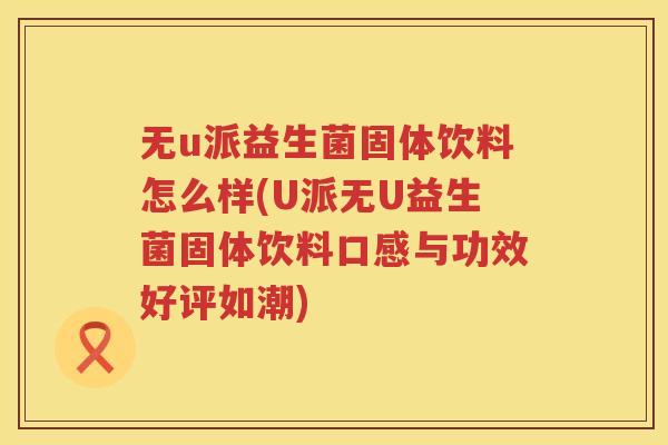 无u派益生菌固体饮料怎么样(U派无U益生菌固体饮料口感与功效好评如潮)