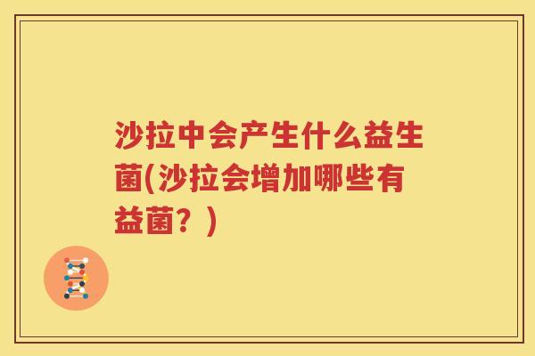 沙拉中会产生什么益生菌(沙拉会增加哪些有益菌？)