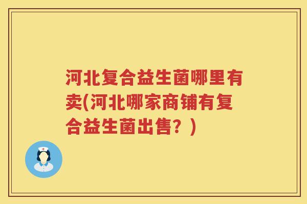 河北复合益生菌哪里有卖(河北哪家商铺有复合益生菌出售？)