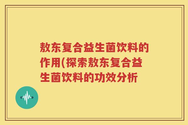 敖东复合益生菌饮料的作用(探索敖东复合益生菌饮料的功效分析