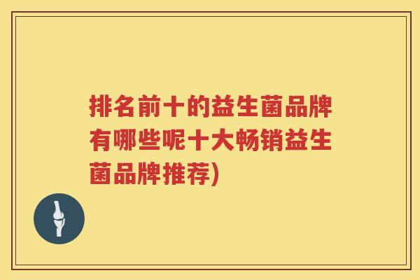 排名前十的益生菌品牌有哪些呢十大畅销益生菌品牌推荐)