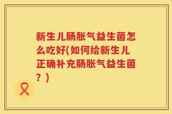 新生儿肠胀气益生菌怎么吃好(如何给新生儿正确补充肠胀气益生菌？)