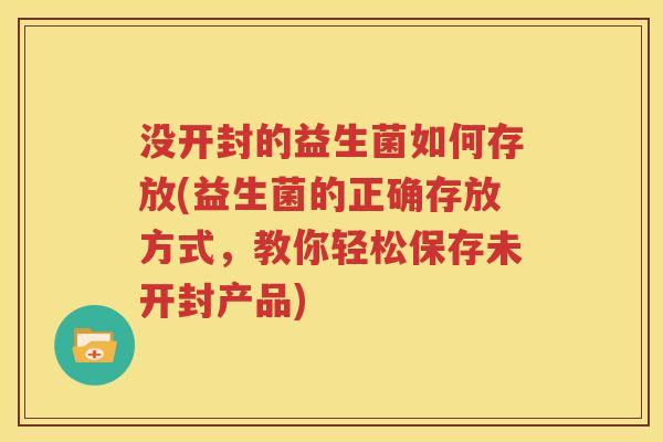 没开封的益生菌如何存放(益生菌的正确存放方式，教你轻松保存未开封产品)