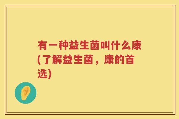 有一种益生菌叫什么康(了解益生菌，康的首选)