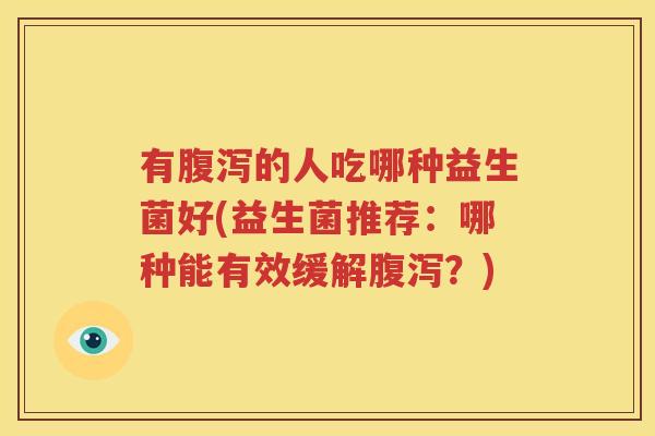 有腹泻的人吃哪种益生菌好(益生菌推荐：哪种能有效缓解腹泻？)