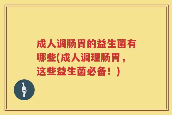 成人调肠胃的益生菌有哪些(成人调理肠胃，这些益生菌必备！)