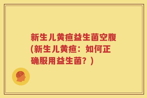新生儿黄疸益生菌空腹(新生儿黄疸：如何正确服用益生菌？)