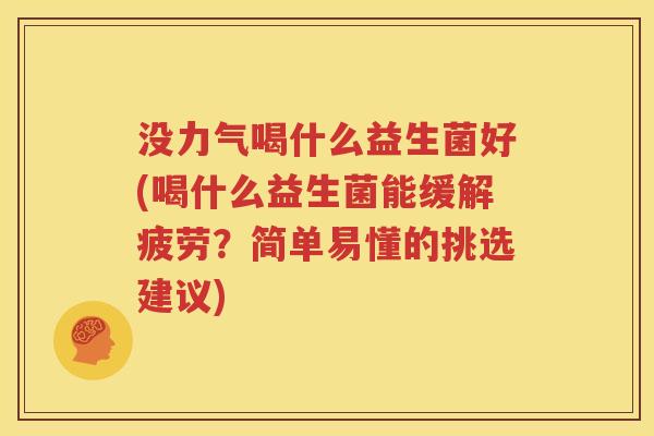 没力气喝什么益生菌好(喝什么益生菌能缓解疲劳？简单易懂的挑选建议)