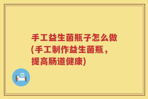 手工益生菌瓶子怎么做(手工制作益生菌瓶，提高肠道健康)