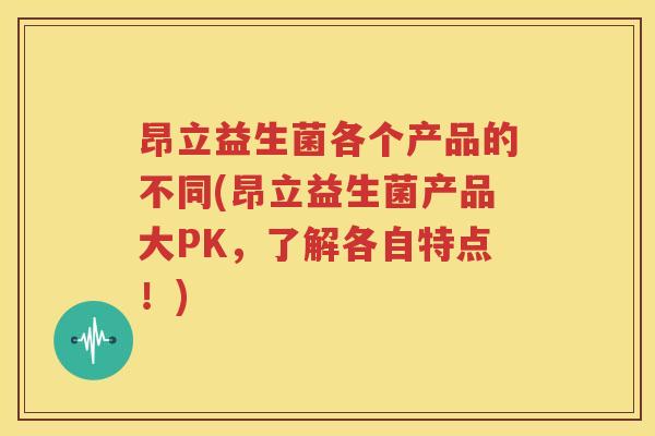 昂立益生菌各个产品的不同(昂立益生菌产品大PK，了解各自特点！)