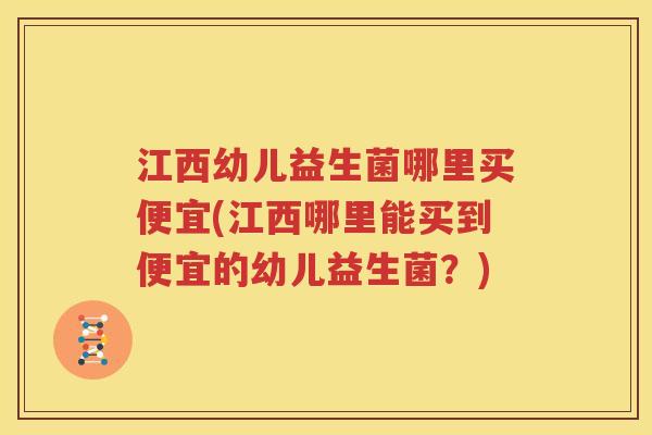 江西幼儿益生菌哪里买便宜(江西哪里能买到便宜的幼儿益生菌？)