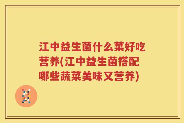 江中益生菌什么菜好吃营养(江中益生菌搭配哪些蔬菜美味又营养)
