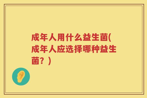 成年人用什么益生菌(成年人应选择哪种益生菌？)