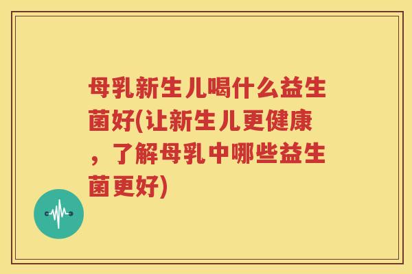 母乳新生儿喝什么益生菌好(让新生儿更健康，了解母乳中哪些益生菌更好)