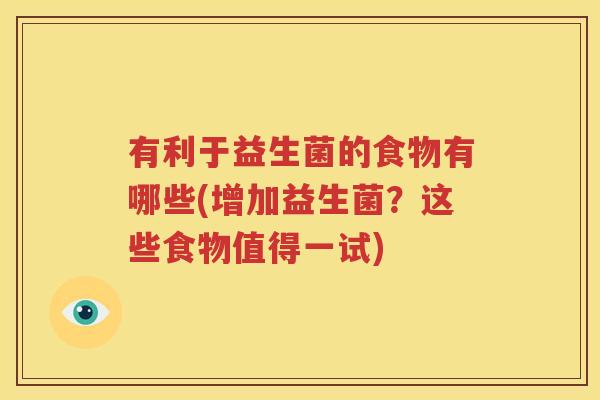 有利于益生菌的食物有哪些(增加益生菌？这些食物值得一试)