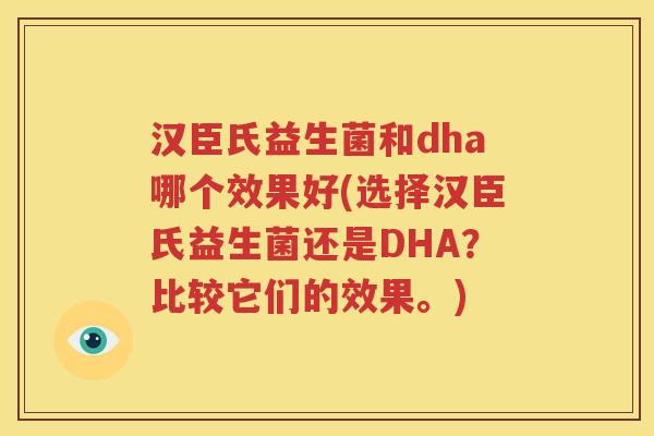 汉臣氏益生菌和dha哪个效果好(选择汉臣氏益生菌还是DHA？比较它们的效果。)