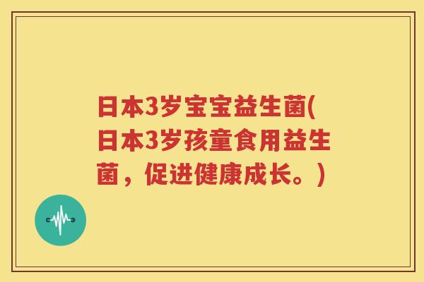日本3岁宝宝益生菌(日本3岁孩童食用益生菌，促进健康成长。)