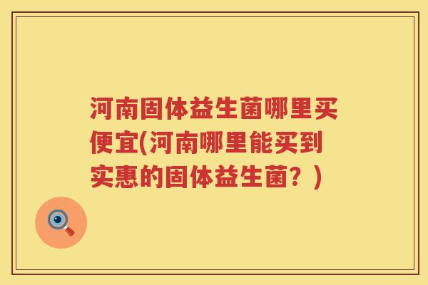 河南固体益生菌哪里买便宜(河南哪里能买到实惠的固体益生菌？)