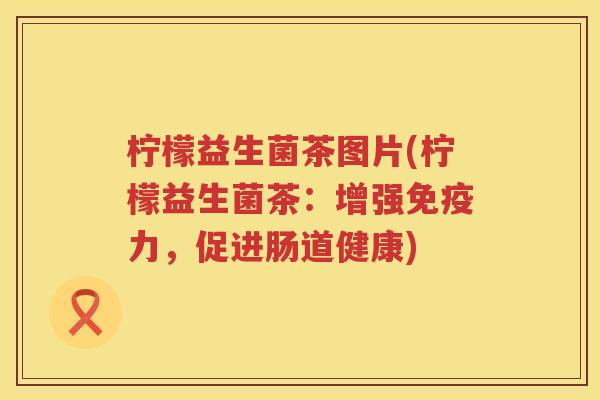 柠檬益生菌茶图片(柠檬益生菌茶：增强免疫力，促进肠道健康)