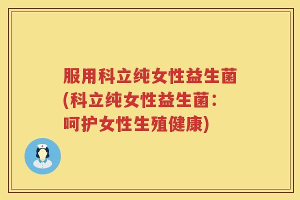 服用科立纯女性益生菌(科立纯女性益生菌：呵护女性生殖健康)