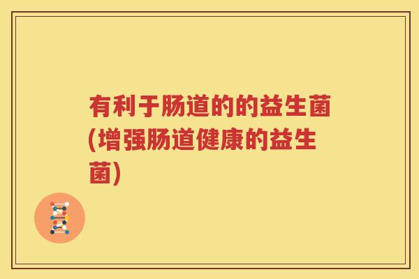 有利于肠道的的益生菌(增强肠道健康的益生菌)
