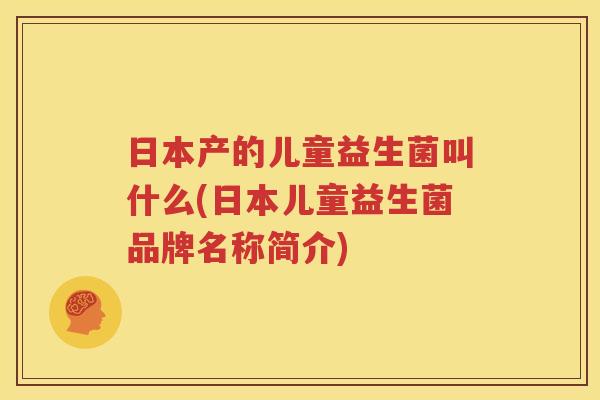 日本产的儿童益生菌叫什么(日本儿童益生菌品牌名称简介)