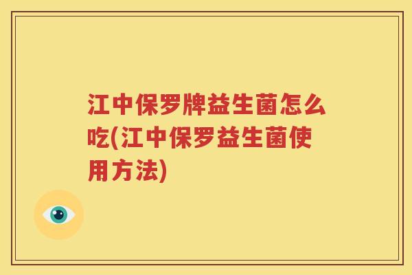 江中保罗牌益生菌怎么吃(江中保罗益生菌使用方法)