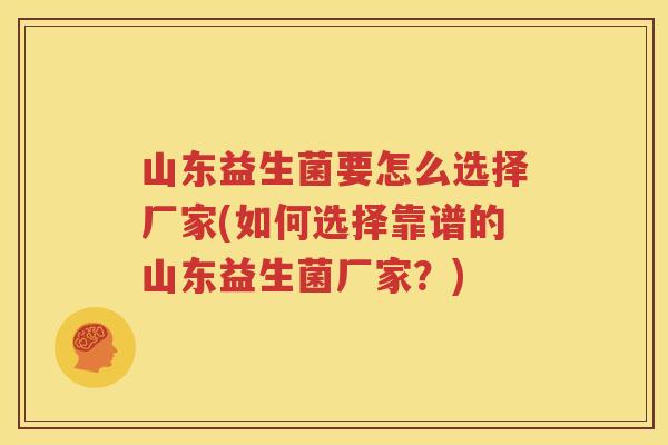 山东益生菌要怎么选择厂家(如何选择靠谱的山东益生菌厂家？)