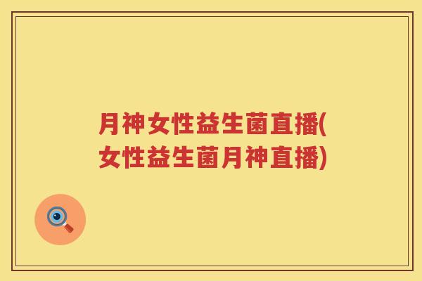 月神女性益生菌直播(女性益生菌月神直播)