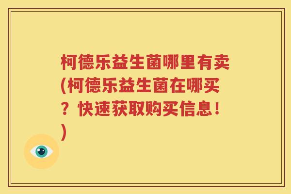 柯德乐益生菌哪里有卖(柯德乐益生菌在哪买？快速获取购买信息！)