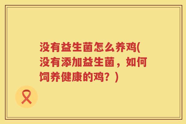 没有益生菌怎么养鸡(没有添加益生菌，如何饲养健康的鸡？)