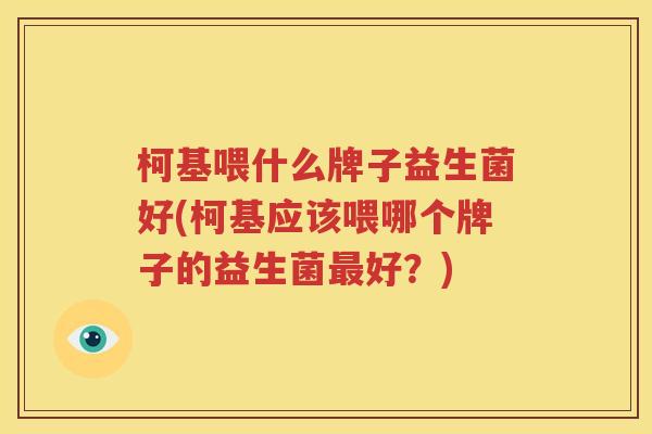 柯基喂什么牌子益生菌好(柯基应该喂哪个牌子的益生菌最好？)