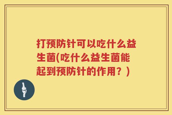 打预防针可以吃什么益生菌(吃什么益生菌能起到预防针的作用？)