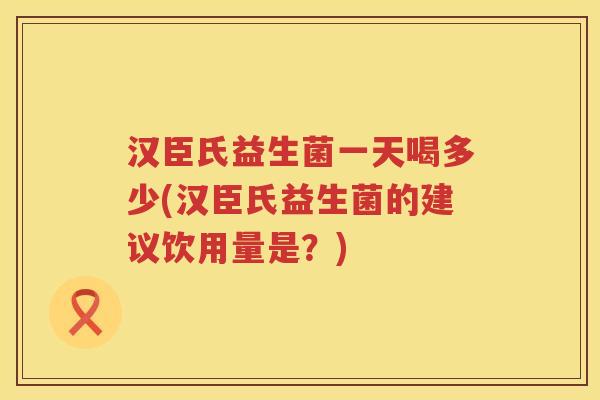 汉臣氏益生菌一天喝多少(汉臣氏益生菌的建议饮用量是？)