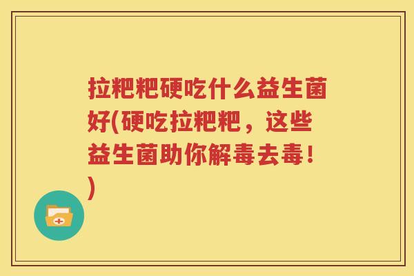 拉粑粑硬吃什么益生菌好(硬吃拉粑粑，这些益生菌助你解毒去毒！)