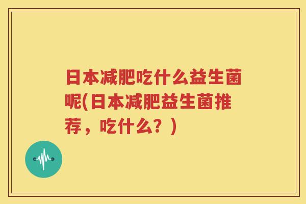 日本减肥吃什么益生菌呢(日本减肥益生菌推荐，吃什么？)