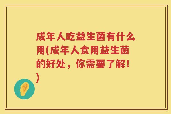 成年人吃益生菌有什么用(成年人食用益生菌的好处，你需要了解！)