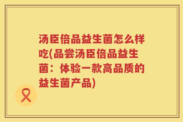 汤臣倍品益生菌怎么样吃(品尝汤臣倍品益生菌：体验一款高品质的益生菌产品)
