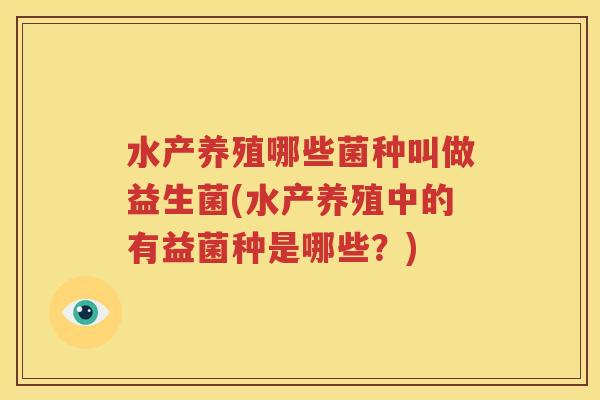 水产养殖哪些菌种叫做益生菌(水产养殖中的有益菌种是哪些？)