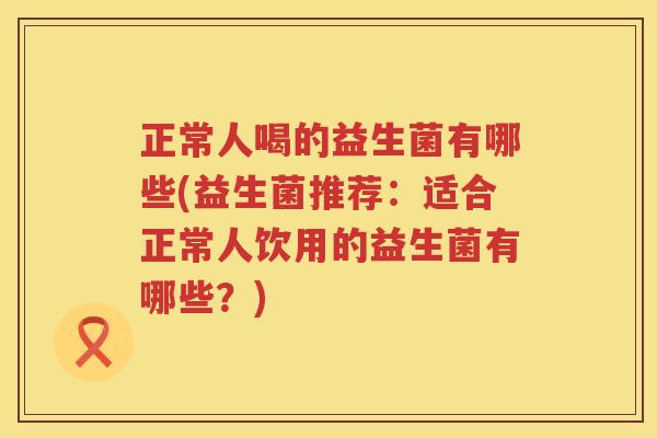 正常人喝的益生菌有哪些(益生菌推荐：适合正常人饮用的益生菌有哪些？)