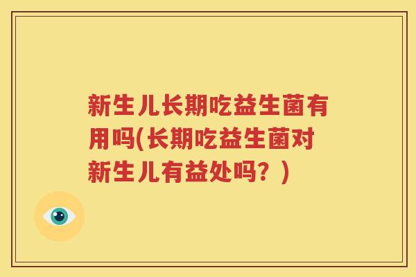 新生儿长期吃益生菌有用吗(长期吃益生菌对新生儿有益处吗？)