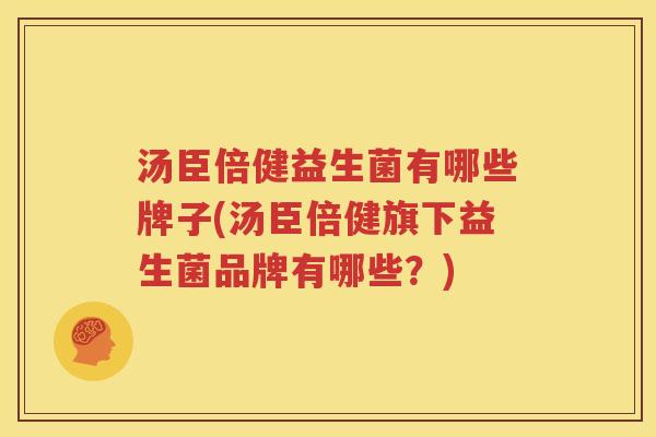 汤臣倍健益生菌有哪些牌子(汤臣倍健旗下益生菌品牌有哪些？)