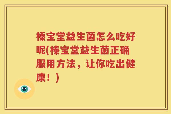 榛宝堂益生菌怎么吃好呢(榛宝堂益生菌正确服用方法，让你吃出健康！)