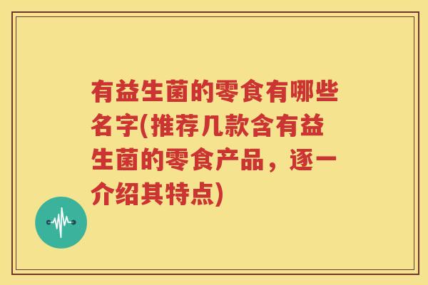 有益生菌的零食有哪些名字(推荐几款含有益生菌的零食产品，逐一介绍其特点)