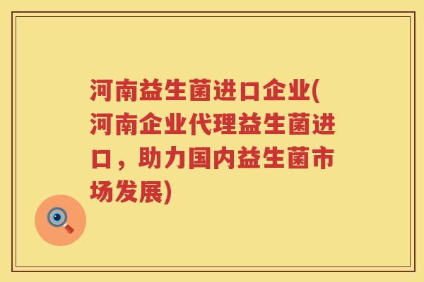 河南益生菌进口企业(河南企业代理益生菌进口，助力国内益生菌市场发展)