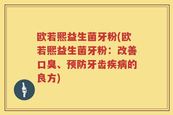 欧若熙益生菌牙粉(欧若熙益生菌牙粉：改善口臭、预防牙齿疾病的良方)
