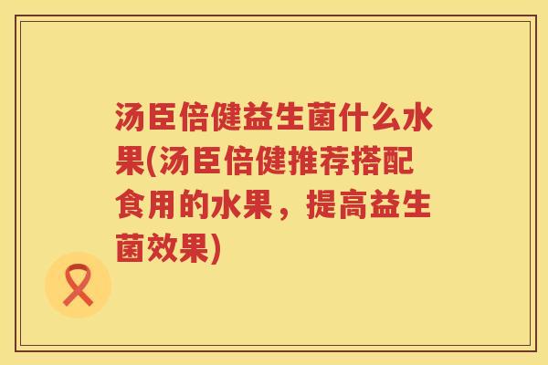 汤臣倍健益生菌什么水果(汤臣倍健推荐搭配食用的水果，提高益生菌效果)