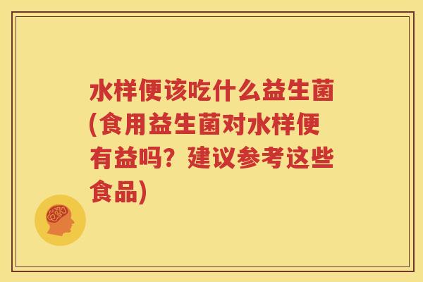 水样便该吃什么益生菌(食用益生菌对水样便有益吗？建议参考这些食品)