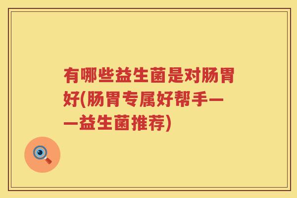 有哪些益生菌是对肠胃好(肠胃专属好帮手——益生菌推荐)